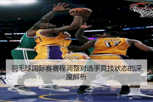 羽毛球国际赛赛程调整对选手竞技状态的深度解析 - Wending
