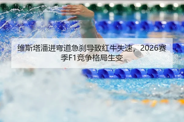 维斯塔潘进弯道急刹导致红牛失速，2026赛季F1竞争格局生变